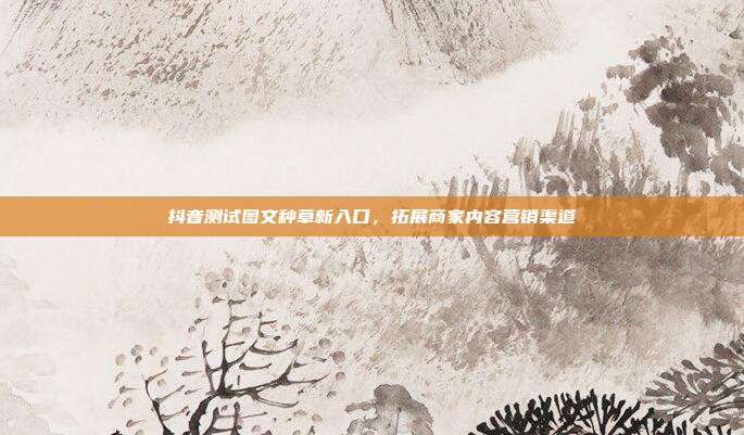 抖音测试图文种草新入口，拓展商家内容营销渠道