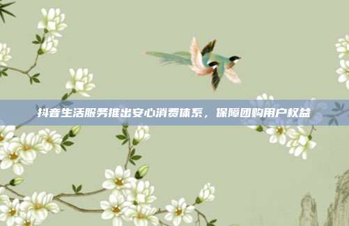 抖音生活服务推出安心消费体系,保障团购用户权益