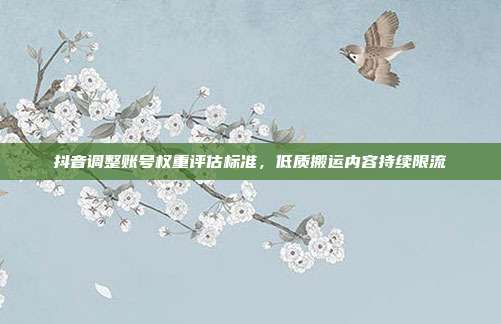 抖音调整账号权重评估标准,低质搬运内容持续限流