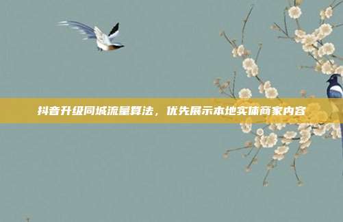 抖音升级同城流量算法，优先展示本地实体商家内容