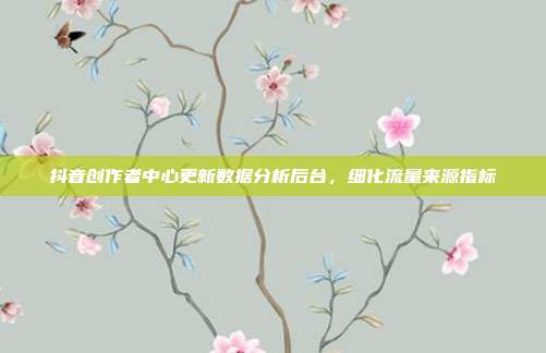 抖音创作者中心更新数据分析后台,细化流量来源指标