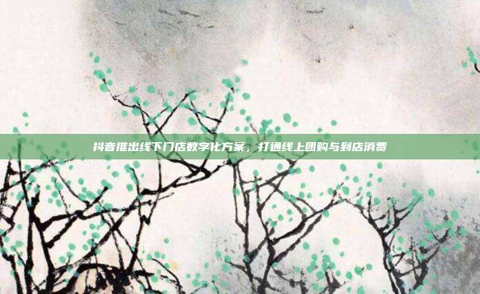 抖音推出线下门店数字化方案，打通线上团购与到店消费