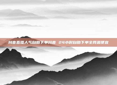 抖音直播人气自助下单抖音 24小时自助下单全网最便宜