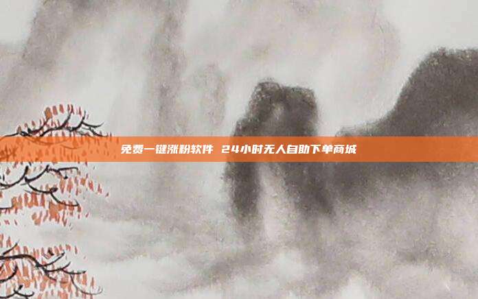 免费一键涨粉软件 24小时无人自助下单商城
