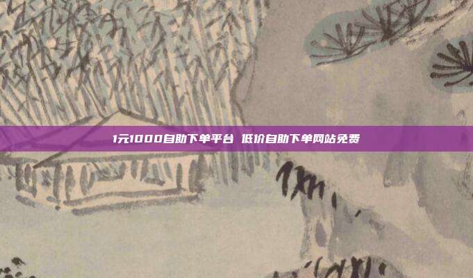1元1000自助下单平台 低价自助下单网站免费