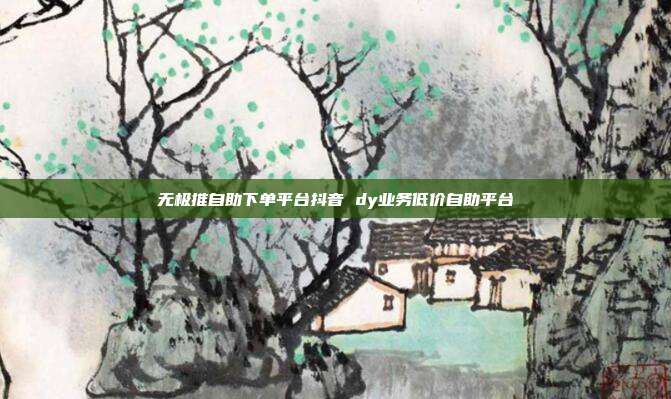 无极推自助下单平台抖音 dy业务低价自助平台