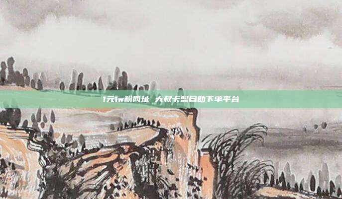 1元1w粉网址 大叔卡盟自助下单平台