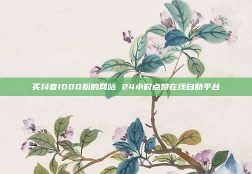 买抖音1000粉的网站 24小时点赞在线自助平台