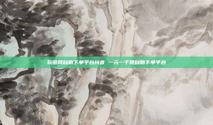 玩酷网自助下单平台抖音 一元一千赞自助下单平台