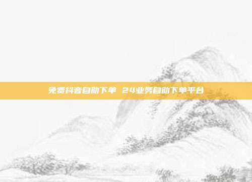 免费抖音自助下单 24业务自助下单平台