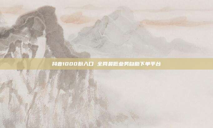 抖音1000粉入口 全网最低业务自助下单平台