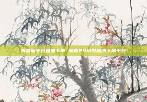 抖音粉平台自助下单 蚂蚁24小时自助下单平台