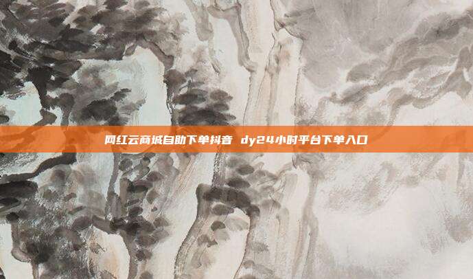 网红云商城自助下单抖音 dy24小时平台下单入口