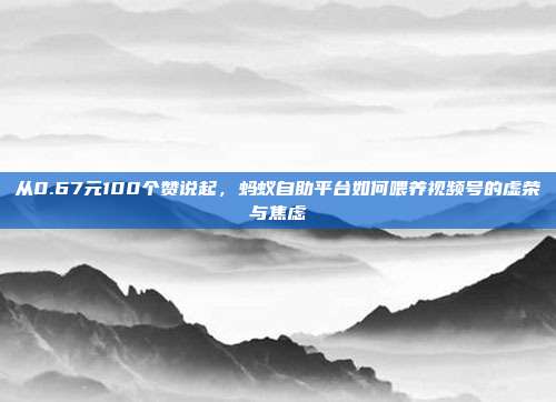 从0.67元100个赞说起，蚂蚁自助平台如何喂养视频号的虚荣与焦虑