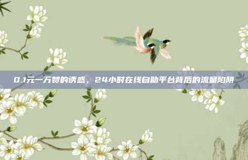 0.1元一万赞的诱惑，24小时在线自助平台背后的流量陷阱