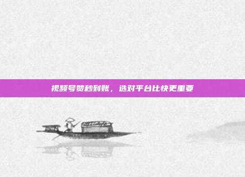 视频号赞秒到账，选对平台比快更重要