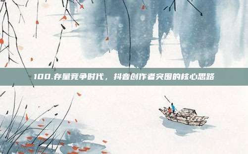 100.存量竞争时代，抖音创作者突围的核心思路