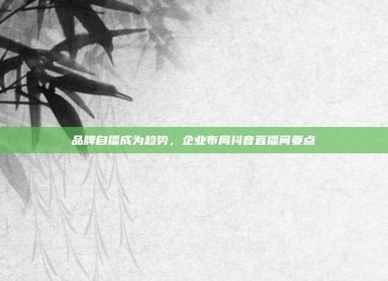 品牌自播成为趋势，企业布局抖音直播间要点