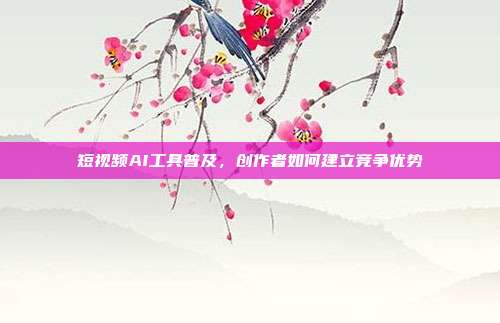 短视频AI工具普及，创作者如何建立竞争优势