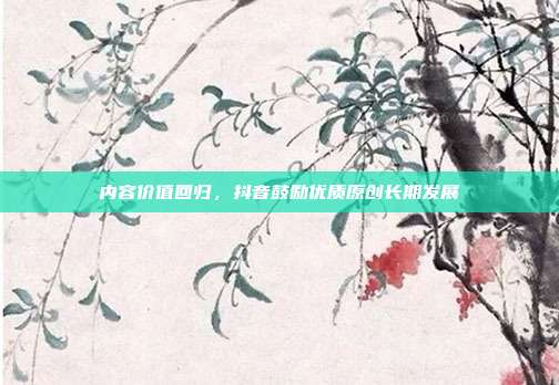 内容价值回归，抖音鼓励优质原创长期发展