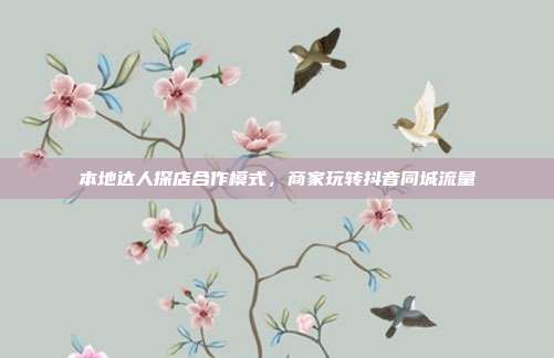 本地达人探店合作模式，商家玩转抖音同城流量