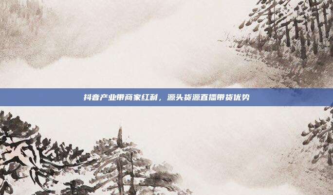 抖音产业带商家红利，源头货源直播带货优势