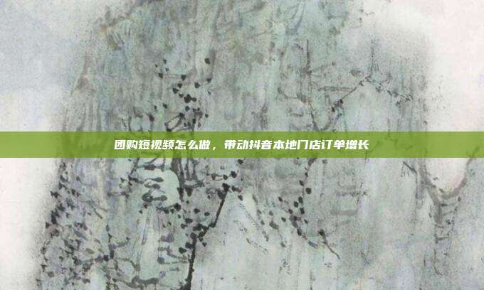 团购短视频怎么做，带动抖音本地门店订单增长