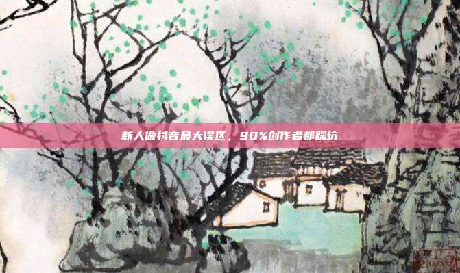 新人做抖音最大误区，90%创作者都踩坑