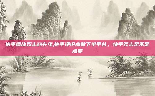快手播放双击秒在线,快手评论点赞下单平台，快手双击是不是点赞