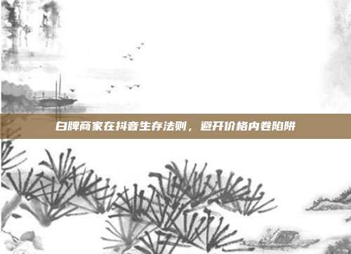 白牌商家在抖音生存法则，避开价格内卷陷阱