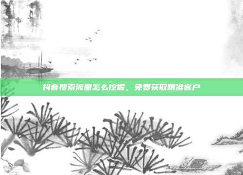 抖音搜索流量怎么挖掘，免费获取精准客户