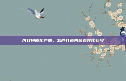 内容同质化严重，怎样打造抖音差异化账号