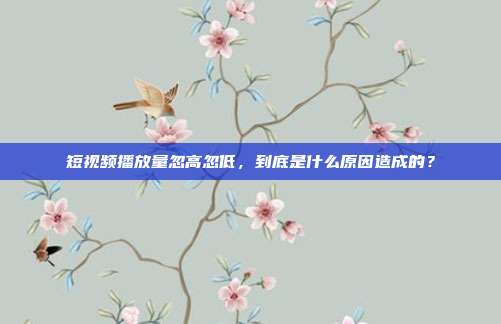 短视频播放量忽高忽低，到底是什么原因造成的？