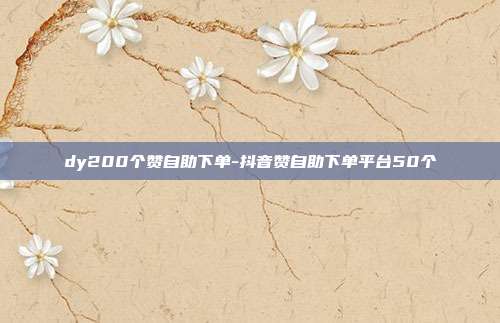 dy200个赞自助下单-抖音赞自助下单平台50个