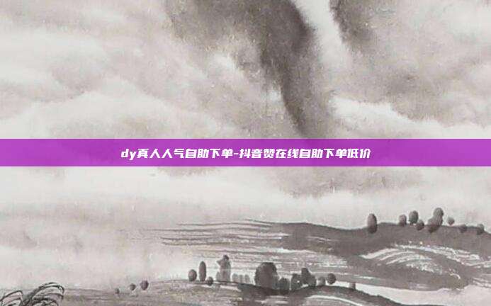 dy真人人气自助下单-抖音赞在线自助下单低价
