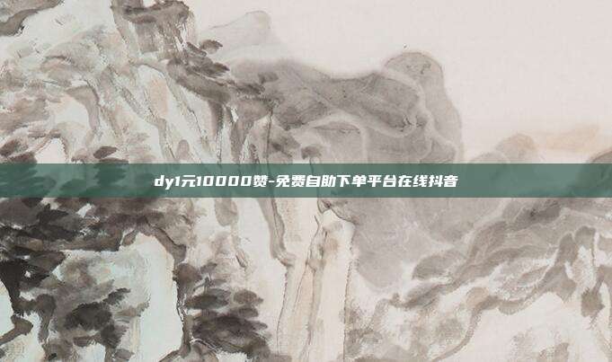 dy1元10000赞-免费自助下单平台在线抖音