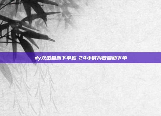 dy双击自助下单秒-24小时抖音自助下单