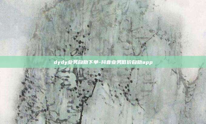 dydy业务自助下单-抖音业务低价自助app