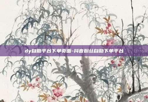 dy自助平台下单页面-抖音粉丝自助下单平台