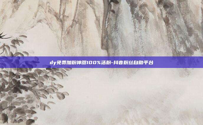 dy免费加粉神器100%活粉-抖音粉丝自助平台