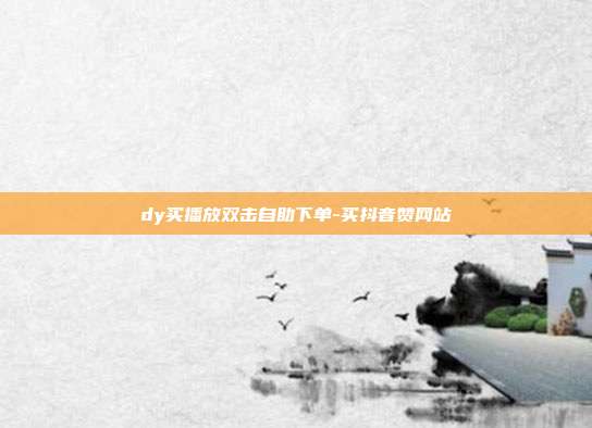 dy买播放双击自助下单-买抖音赞网站