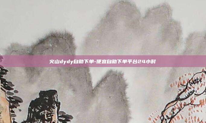 火山dydy自助下单-便宜自助下单平台24小时