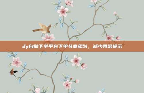 dy自助下单平台下单节奏规划，减少异常提示