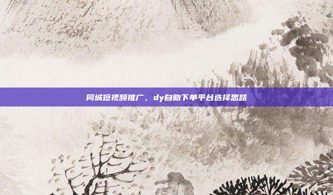 同城短视频推广，dy自助下单平台选择思路