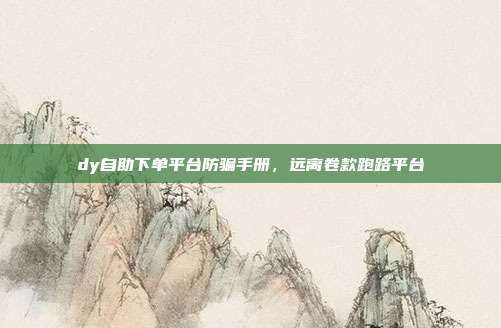 dy自助下单平台防骗手册，远离卷款跑路平台