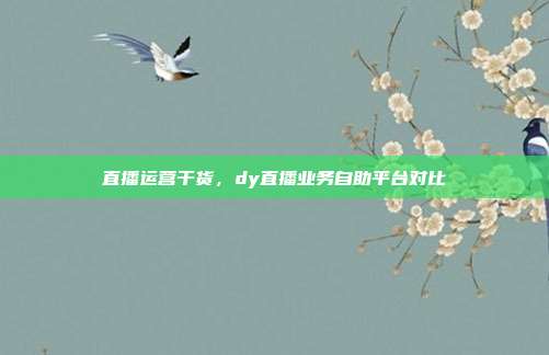直播运营干货，dy直播业务自助平台对比