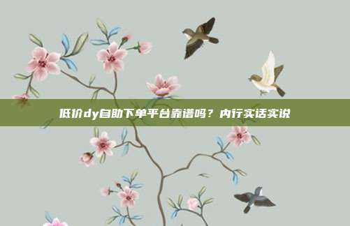 低价dy自助下单平台靠谱吗?内行实话实说