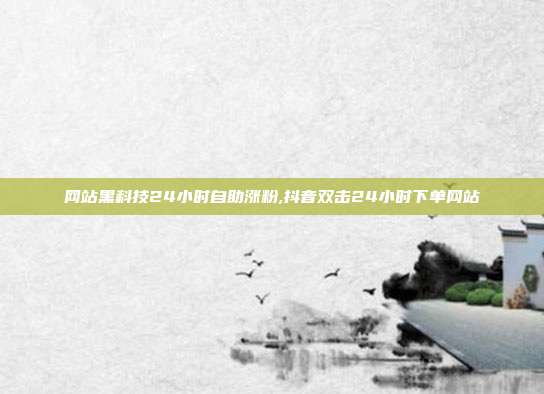网站黑科技24小时自助涨粉,抖音双击24小时下单网站