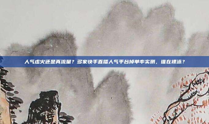人气虚火还是真流量?多家快手直播人气平台掉单率实测,谁在裸泳?