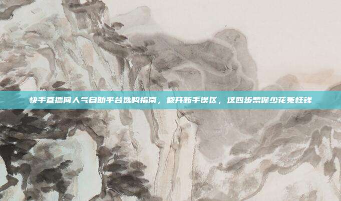 快手直播间人气自助平台选购指南，避开新手误区，这四步帮你少花冤枉钱